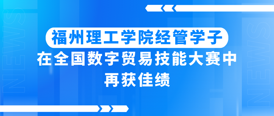 福州理工学院经管学子在全国数字贸易技能大赛中再获佳绩