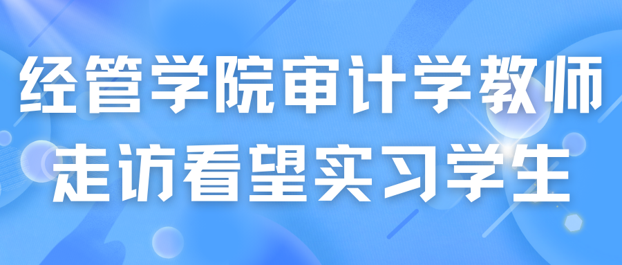经管学院审计学专业教师走访看望实习学生