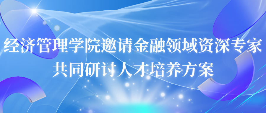 校企合作丨经济管理学院邀请金融领域资深专家共同研讨人才培养方案