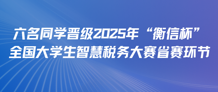 以赛促学丨六名同学晋级2025年“衡信杯”全国大学生智慧税务大赛省赛环节